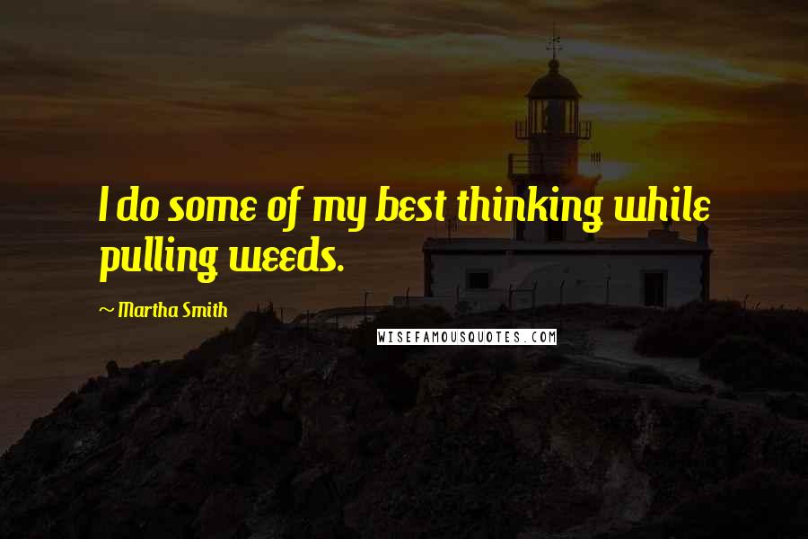 Martha Smith Quotes: I do some of my best thinking while pulling weeds.