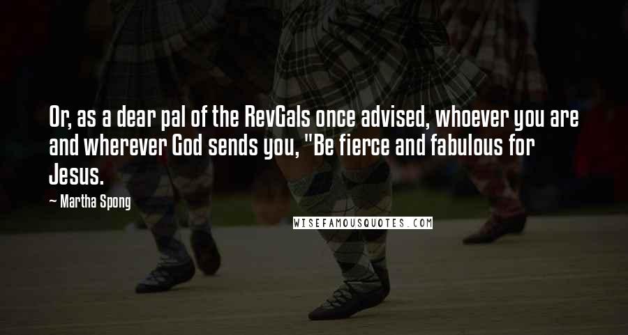 Martha Spong Quotes: Or, as a dear pal of the RevGals once advised, whoever you are and wherever God sends you, "Be fierce and fabulous for Jesus.