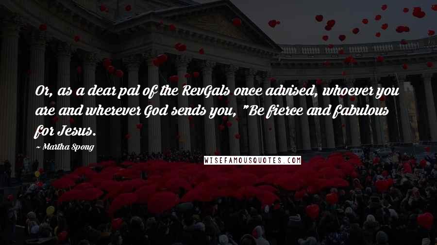 Martha Spong Quotes: Or, as a dear pal of the RevGals once advised, whoever you are and wherever God sends you, "Be fierce and fabulous for Jesus.