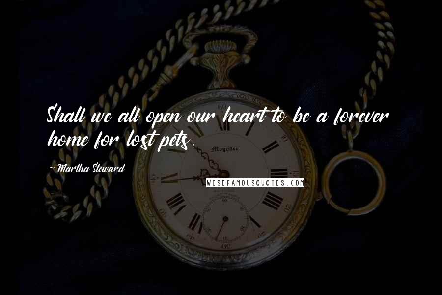 Martha Steward Quotes: Shall we all open our heart to be a forever home for lost pets.