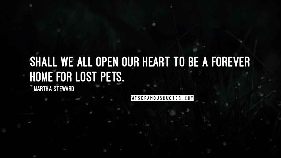 Martha Steward Quotes: Shall we all open our heart to be a forever home for lost pets.