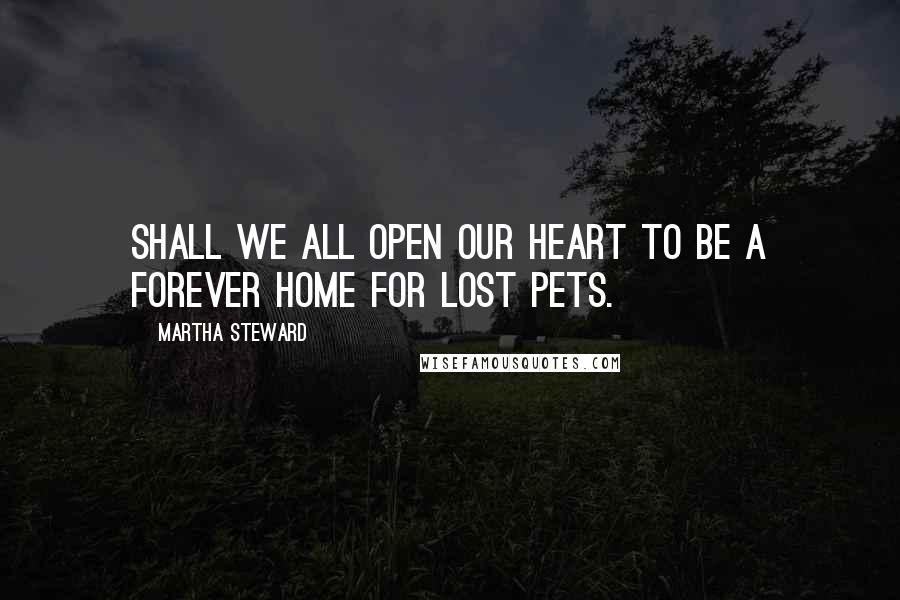 Martha Steward Quotes: Shall we all open our heart to be a forever home for lost pets.