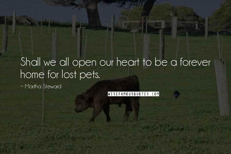 Martha Steward Quotes: Shall we all open our heart to be a forever home for lost pets.