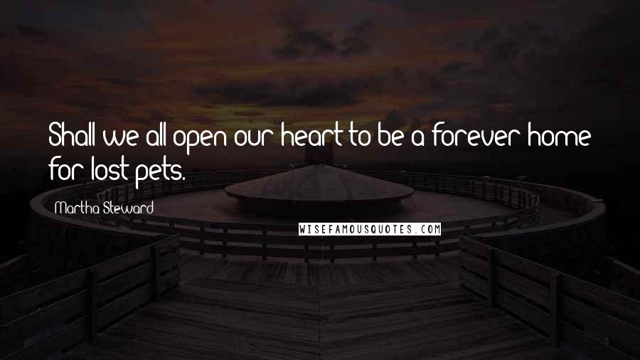 Martha Steward Quotes: Shall we all open our heart to be a forever home for lost pets.