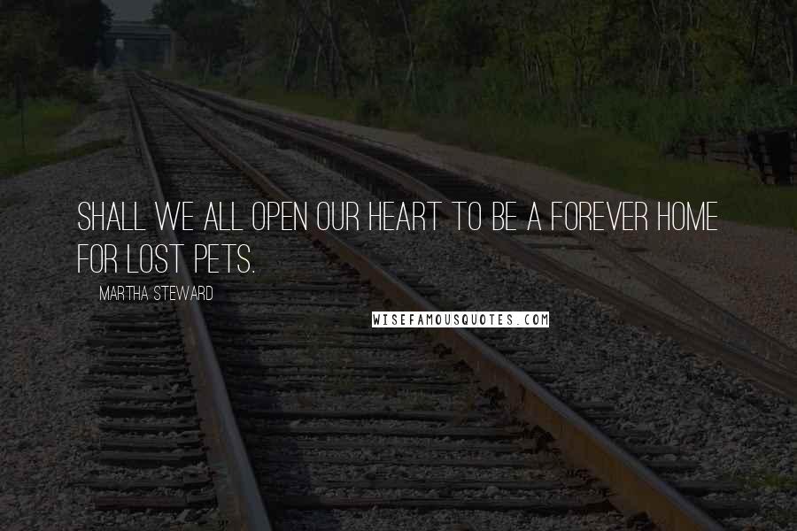 Martha Steward Quotes: Shall we all open our heart to be a forever home for lost pets.