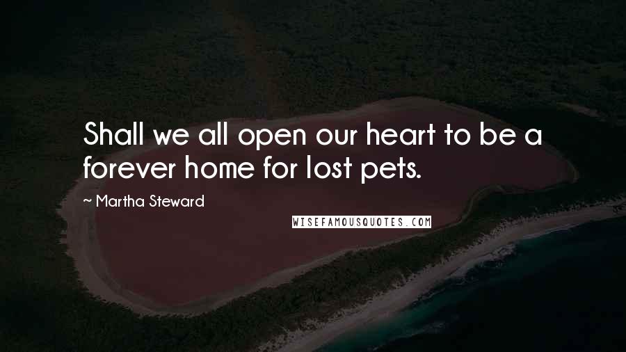 Martha Steward Quotes: Shall we all open our heart to be a forever home for lost pets.
