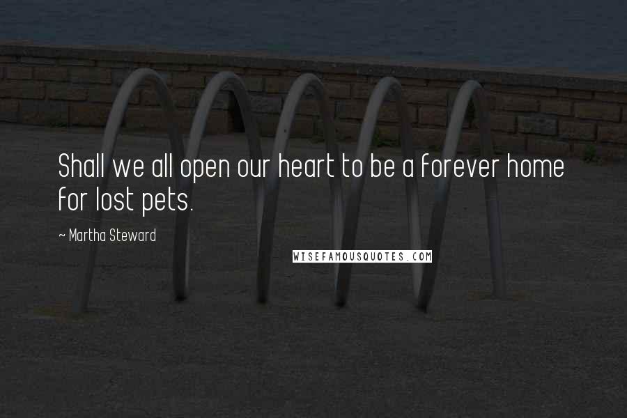 Martha Steward Quotes: Shall we all open our heart to be a forever home for lost pets.