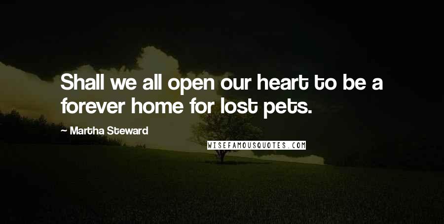 Martha Steward Quotes: Shall we all open our heart to be a forever home for lost pets.