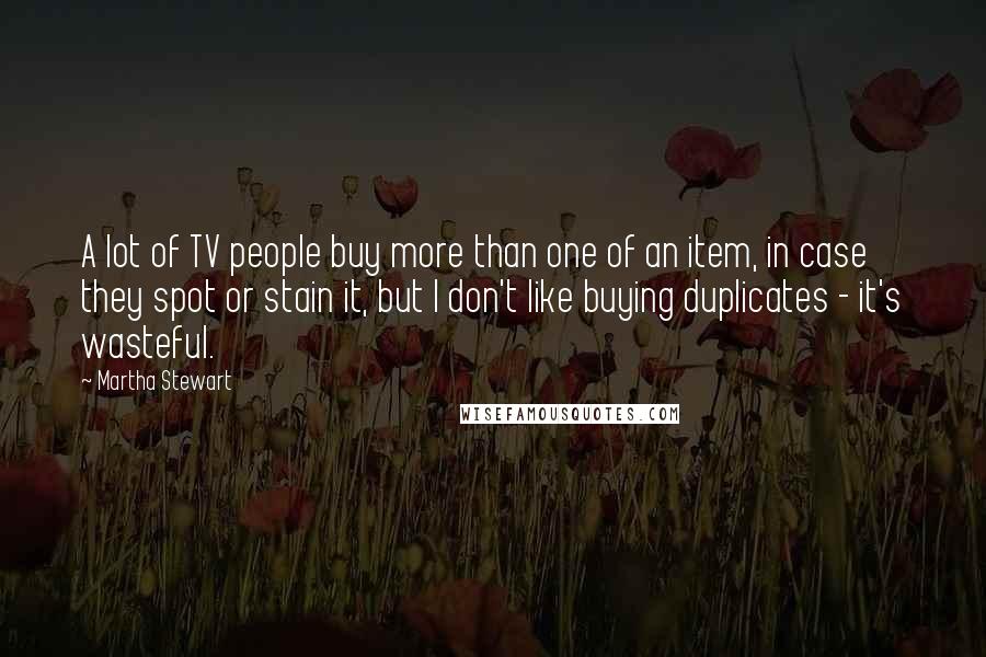 Martha Stewart Quotes: A lot of TV people buy more than one of an item, in case they spot or stain it, but I don't like buying duplicates - it's wasteful.