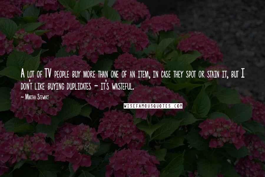Martha Stewart Quotes: A lot of TV people buy more than one of an item, in case they spot or stain it, but I don't like buying duplicates - it's wasteful.