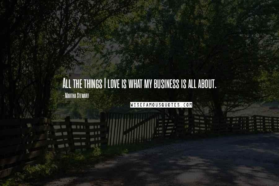 Martha Stewart Quotes: All the things I love is what my business is all about.