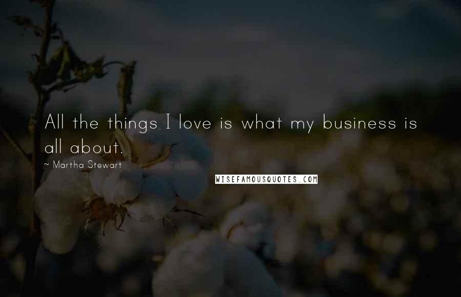 Martha Stewart Quotes: All the things I love is what my business is all about.