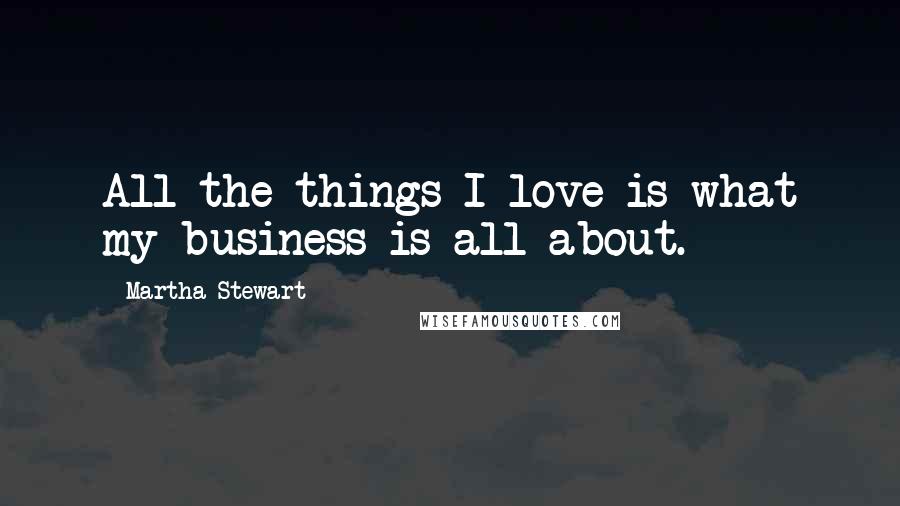 Martha Stewart Quotes: All the things I love is what my business is all about.