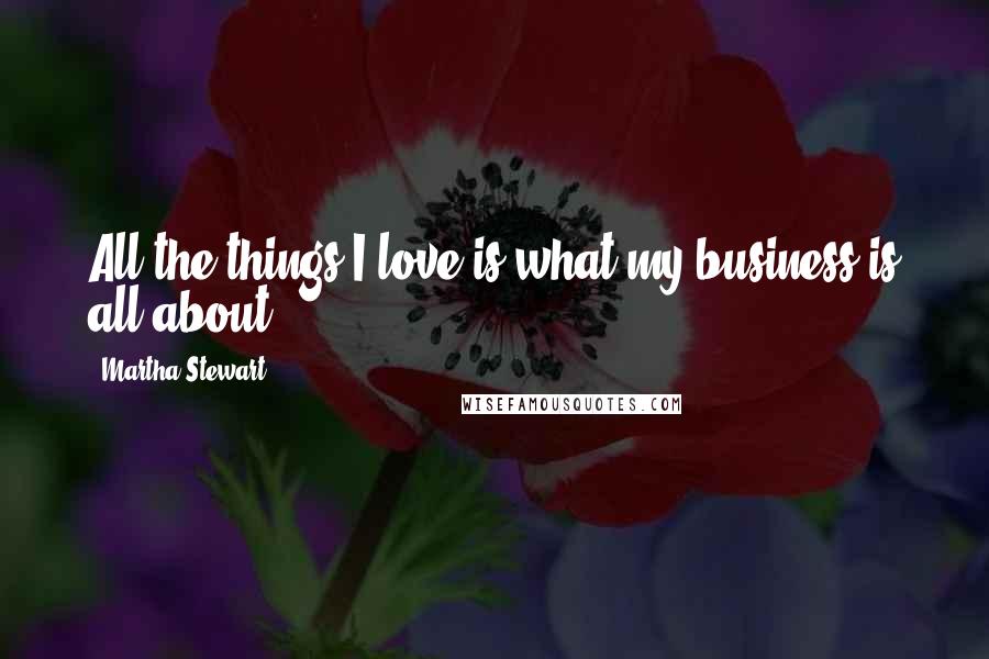 Martha Stewart Quotes: All the things I love is what my business is all about.