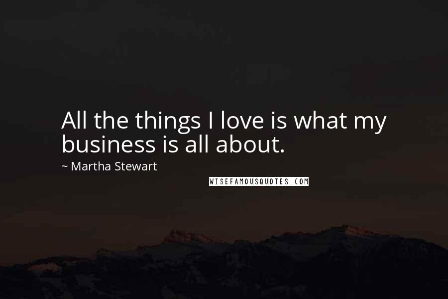 Martha Stewart Quotes: All the things I love is what my business is all about.