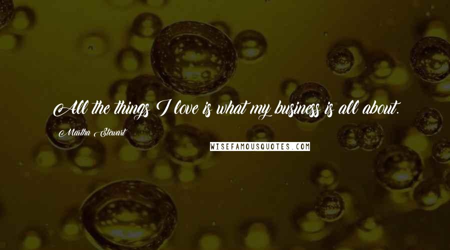 Martha Stewart Quotes: All the things I love is what my business is all about.