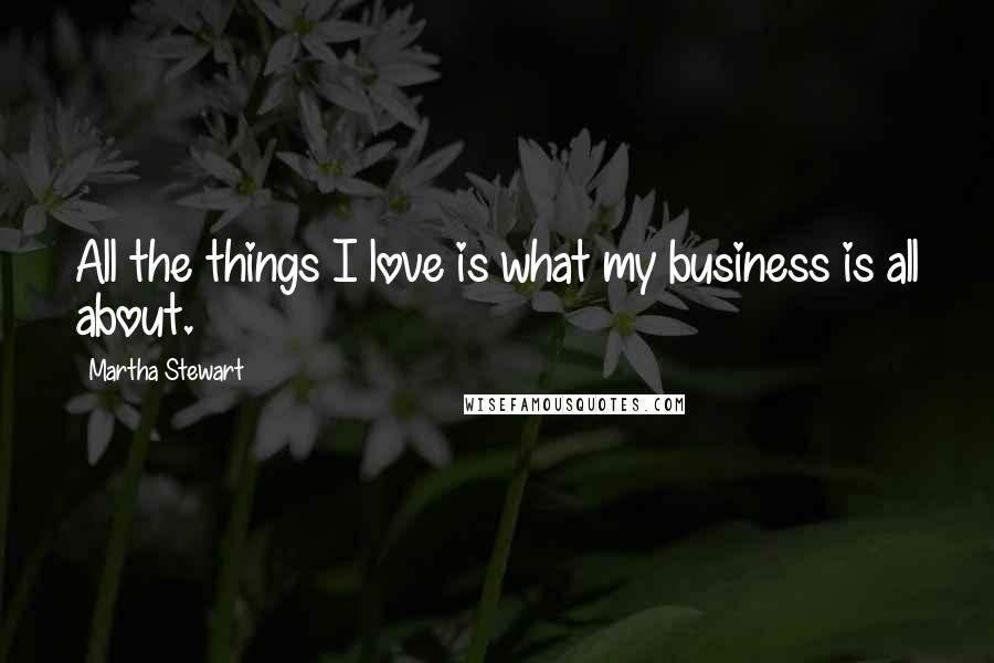 Martha Stewart Quotes: All the things I love is what my business is all about.