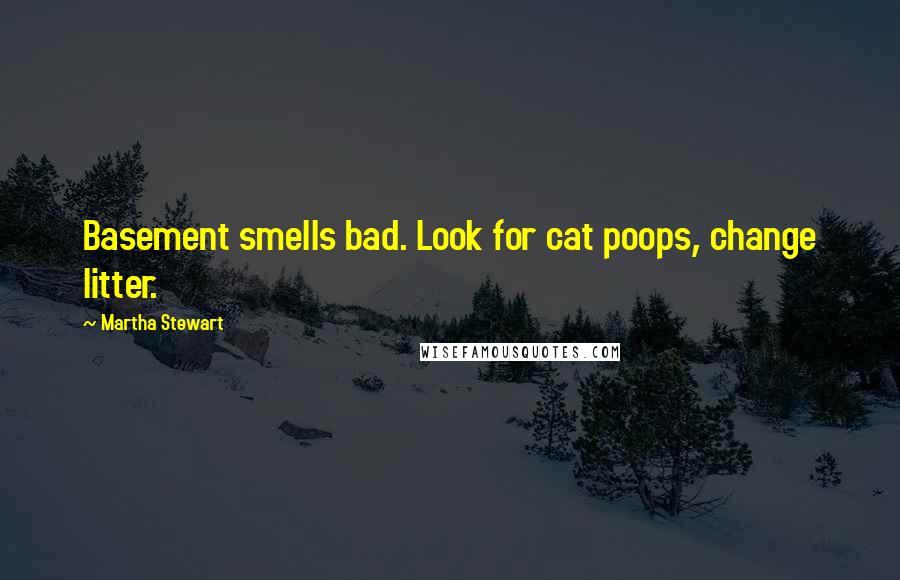 Martha Stewart Quotes: Basement smells bad. Look for cat poops, change litter.