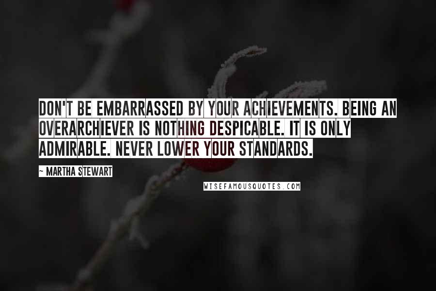 Martha Stewart Quotes: Don't be embarrassed by your achievements. Being an overarchiever is nothing despicable. It is only admirable. Never lower your standards.