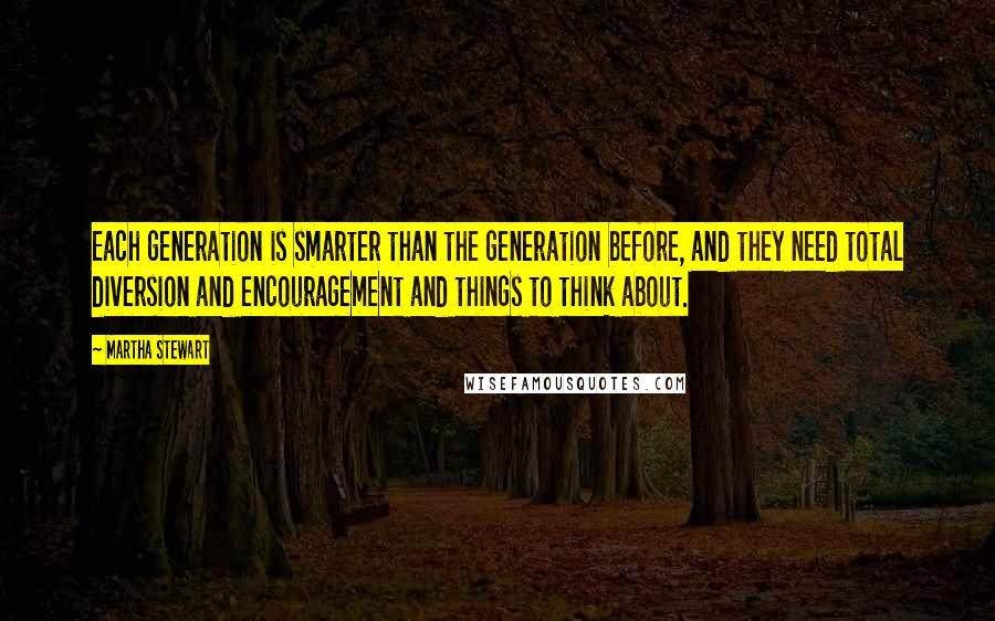 Martha Stewart Quotes: Each generation is smarter than the generation before, and they need total diversion and encouragement and things to think about.