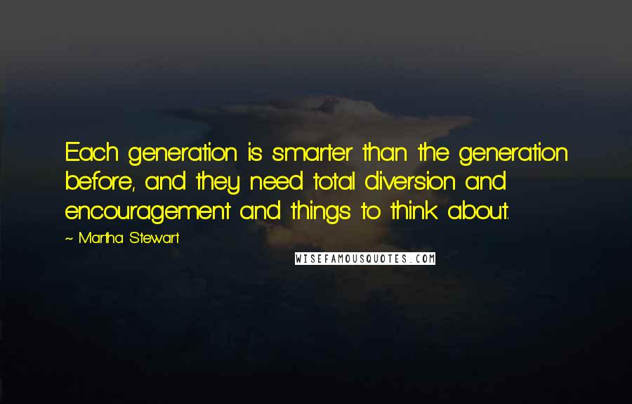 Martha Stewart Quotes: Each generation is smarter than the generation before, and they need total diversion and encouragement and things to think about.