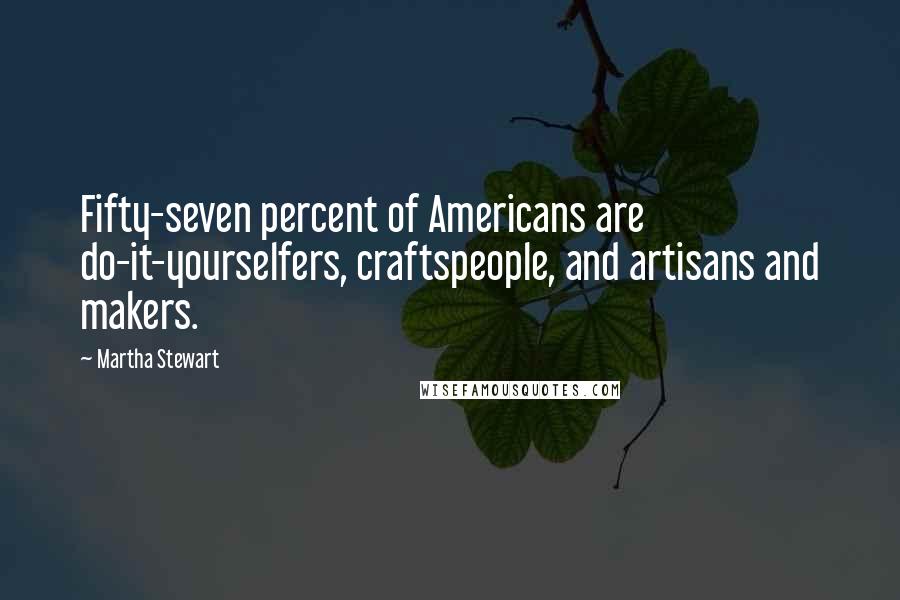 Martha Stewart Quotes: Fifty-seven percent of Americans are do-it-yourselfers, craftspeople, and artisans and makers.