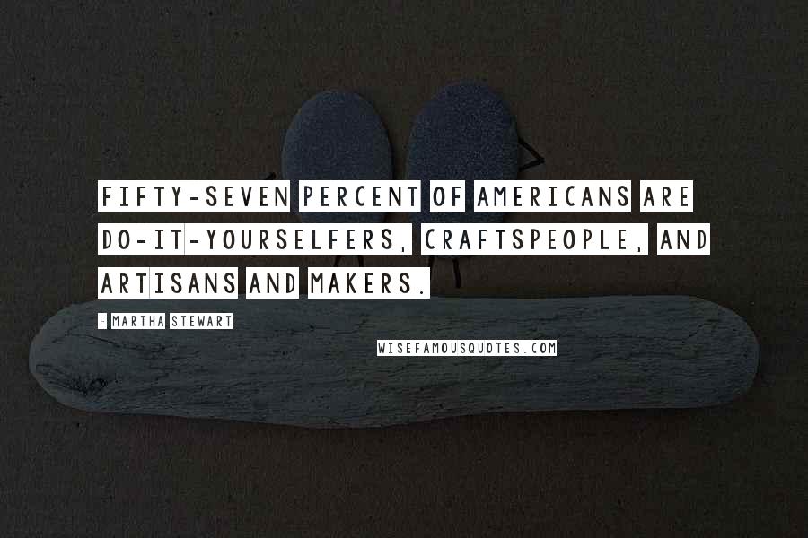 Martha Stewart Quotes: Fifty-seven percent of Americans are do-it-yourselfers, craftspeople, and artisans and makers.