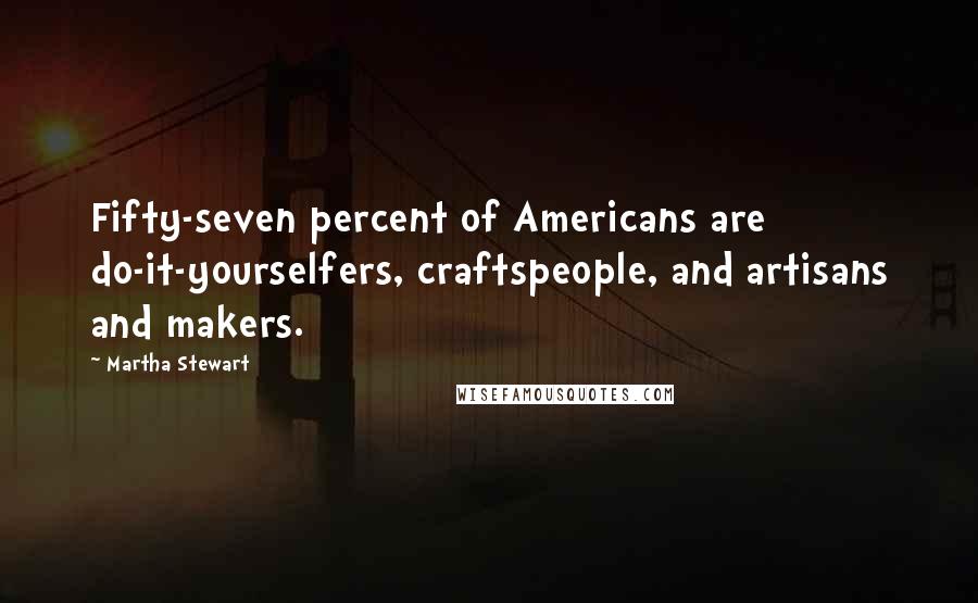 Martha Stewart Quotes: Fifty-seven percent of Americans are do-it-yourselfers, craftspeople, and artisans and makers.