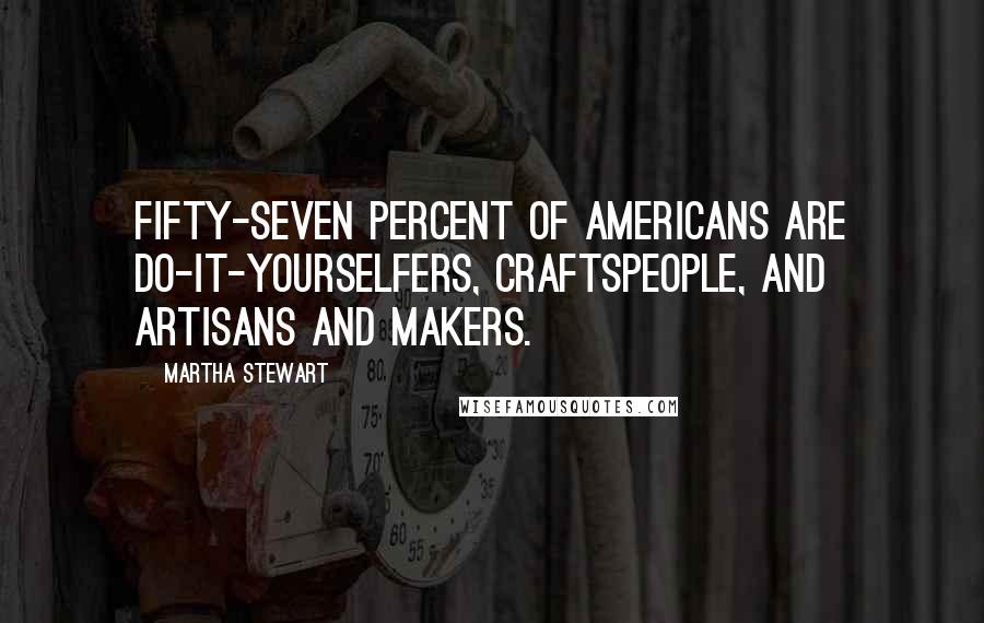 Martha Stewart Quotes: Fifty-seven percent of Americans are do-it-yourselfers, craftspeople, and artisans and makers.