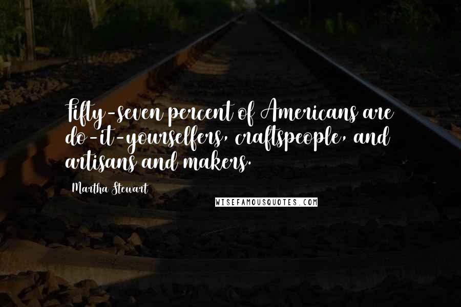 Martha Stewart Quotes: Fifty-seven percent of Americans are do-it-yourselfers, craftspeople, and artisans and makers.