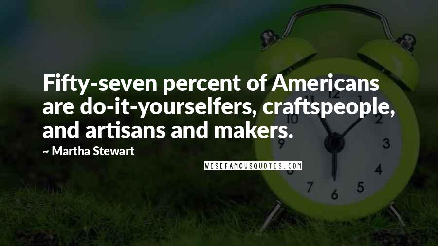 Martha Stewart Quotes: Fifty-seven percent of Americans are do-it-yourselfers, craftspeople, and artisans and makers.