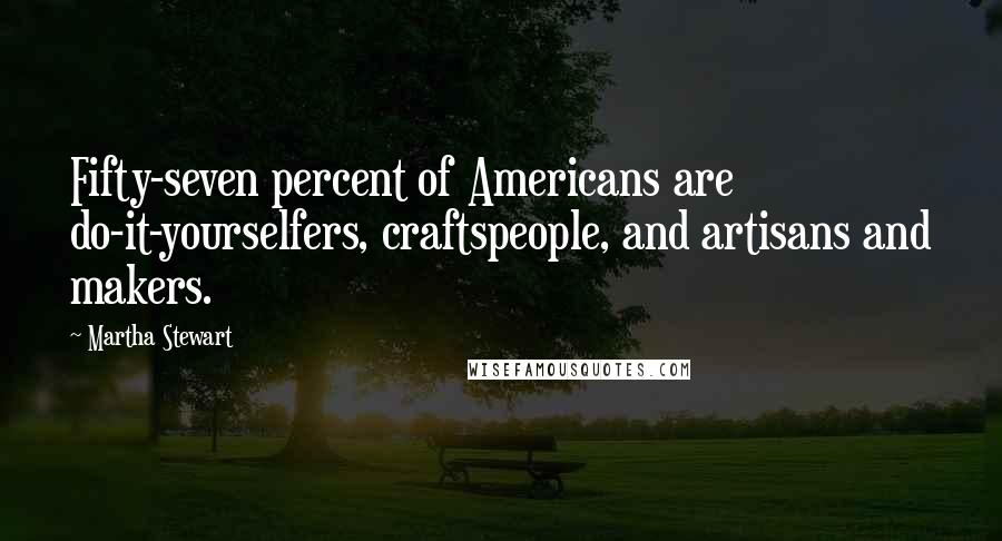 Martha Stewart Quotes: Fifty-seven percent of Americans are do-it-yourselfers, craftspeople, and artisans and makers.