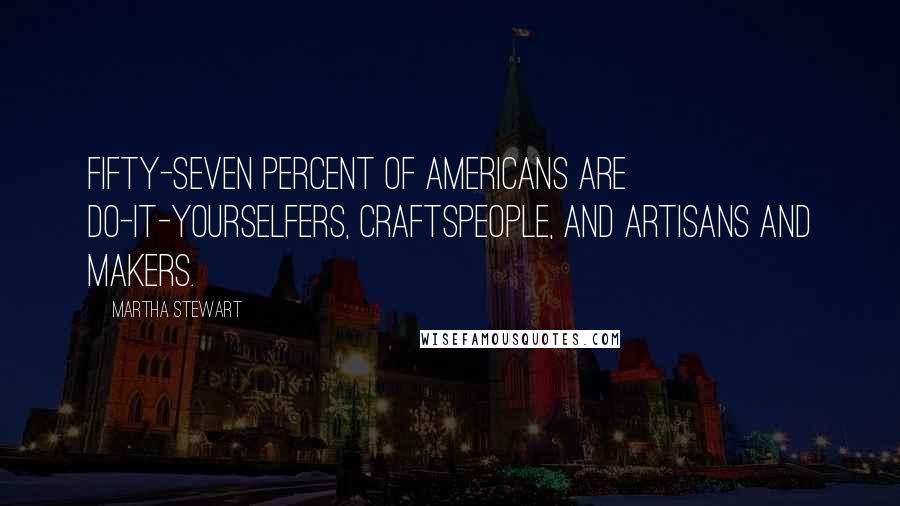 Martha Stewart Quotes: Fifty-seven percent of Americans are do-it-yourselfers, craftspeople, and artisans and makers.