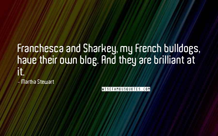 Martha Stewart Quotes: Franchesca and Sharkey, my French bulldogs, have their own blog. And they are brilliant at it.