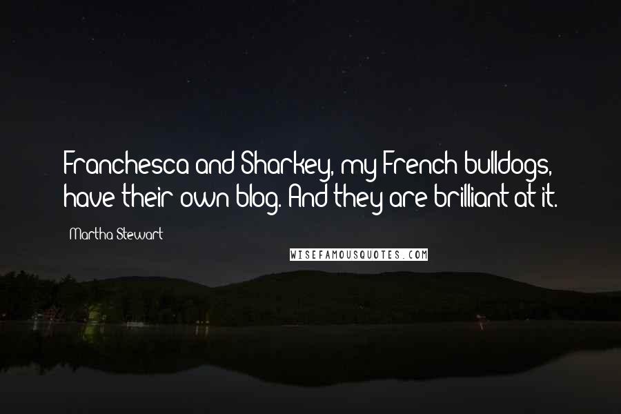 Martha Stewart Quotes: Franchesca and Sharkey, my French bulldogs, have their own blog. And they are brilliant at it.