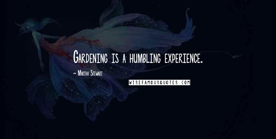 Martha Stewart Quotes: Gardening is a humbling experience.