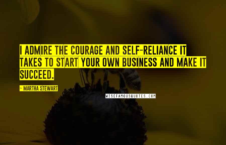 Martha Stewart Quotes: I admire the courage and self-reliance it takes to start your own business and make it succeed.