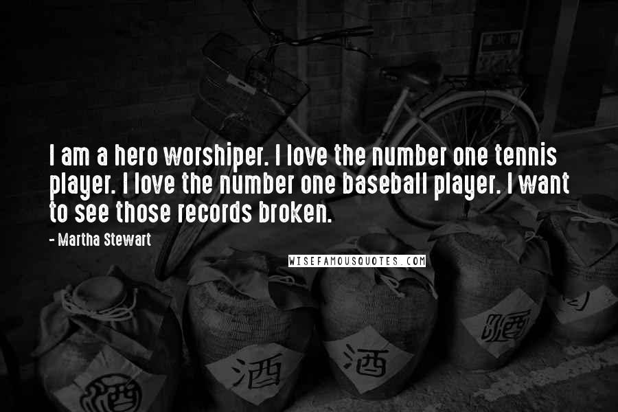 Martha Stewart Quotes: I am a hero worshiper. I love the number one tennis player. I love the number one baseball player. I want to see those records broken.