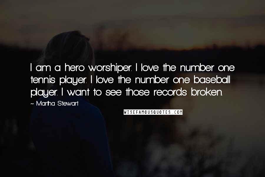 Martha Stewart Quotes: I am a hero worshiper. I love the number one tennis player. I love the number one baseball player. I want to see those records broken.