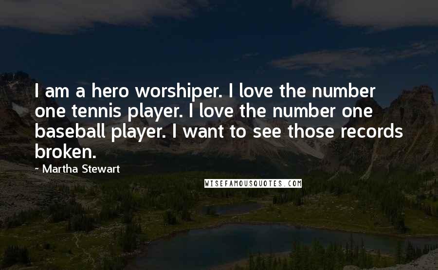 Martha Stewart Quotes: I am a hero worshiper. I love the number one tennis player. I love the number one baseball player. I want to see those records broken.
