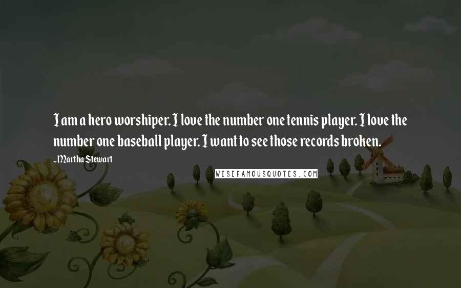 Martha Stewart Quotes: I am a hero worshiper. I love the number one tennis player. I love the number one baseball player. I want to see those records broken.