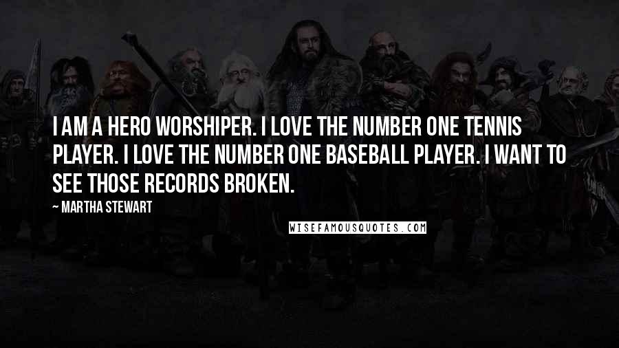 Martha Stewart Quotes: I am a hero worshiper. I love the number one tennis player. I love the number one baseball player. I want to see those records broken.