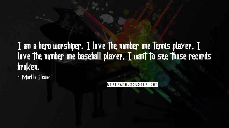 Martha Stewart Quotes: I am a hero worshiper. I love the number one tennis player. I love the number one baseball player. I want to see those records broken.