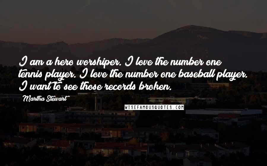Martha Stewart Quotes: I am a hero worshiper. I love the number one tennis player. I love the number one baseball player. I want to see those records broken.