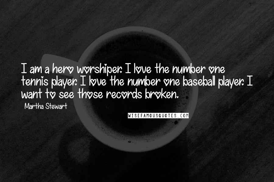 Martha Stewart Quotes: I am a hero worshiper. I love the number one tennis player. I love the number one baseball player. I want to see those records broken.