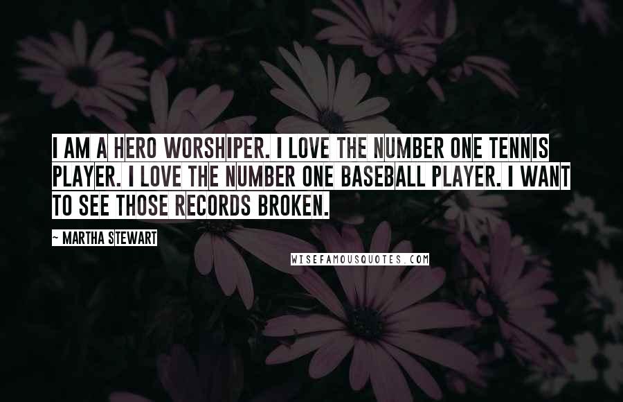 Martha Stewart Quotes: I am a hero worshiper. I love the number one tennis player. I love the number one baseball player. I want to see those records broken.