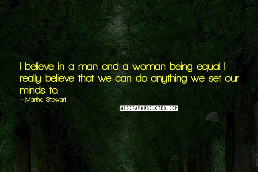 Martha Stewart Quotes: I believe in a man and a woman being equal. I really believe that we can do anything we set our minds to.
