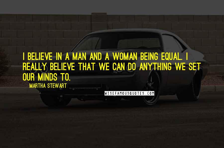 Martha Stewart Quotes: I believe in a man and a woman being equal. I really believe that we can do anything we set our minds to.