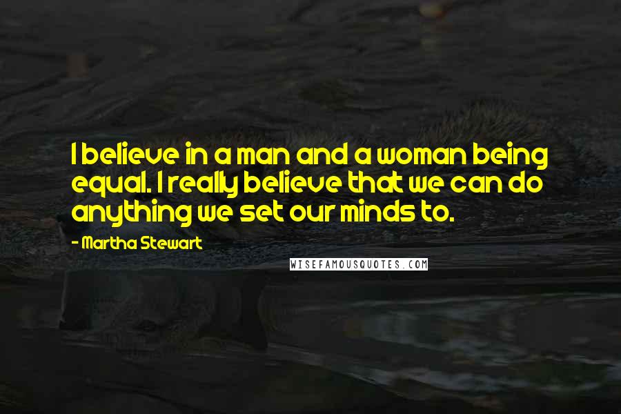 Martha Stewart Quotes: I believe in a man and a woman being equal. I really believe that we can do anything we set our minds to.