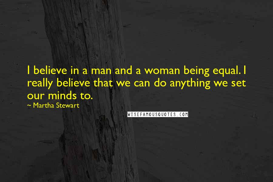 Martha Stewart Quotes: I believe in a man and a woman being equal. I really believe that we can do anything we set our minds to.